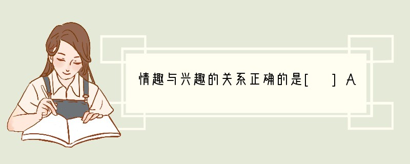 情趣与兴趣的关系正确的是[ ]A．情趣源于兴趣B．兴趣是以情趣为基础产生的C．情趣通